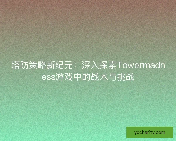 塔防策略新纪元：深入探索Towermadness游戏中的战术与挑战