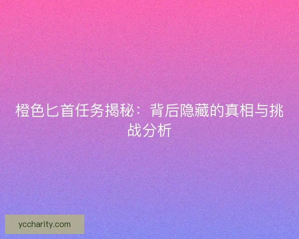 橙色匕首任务揭秘：背后隐藏的真相与挑战分析
