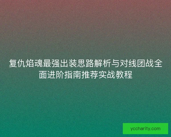 复仇焰魂最强出装思路解析与对线团战全面进阶指南推荐实战教程