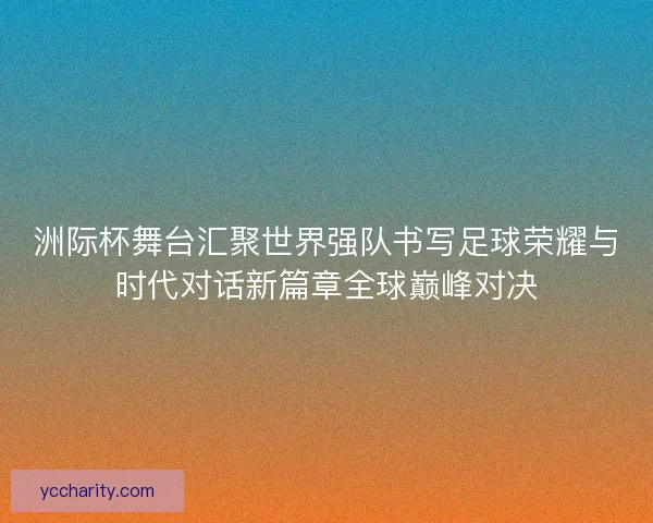 洲际杯舞台汇聚世界强队书写足球荣耀与时代对话新篇章全球巅峰对决
