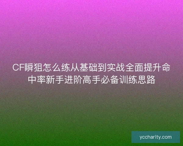CF瞬狙怎么练从基础到实战全面提升命中率新手进阶高手必备训练思路