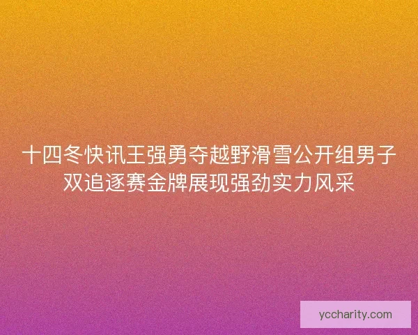 十四冬快讯王强勇夺越野滑雪公开组男子双追逐赛金牌展现强劲实力风采