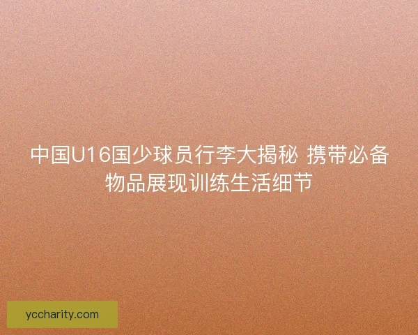 中国U16国少球员行李大揭秘 携带必备物品展现训练生活细节