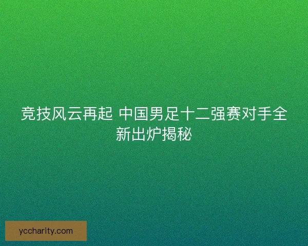 竞技风云再起 中国男足十二强赛对手全新出炉揭秘