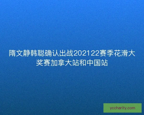 隋文静韩聪确认出战202122赛季花滑大奖赛加拿大站和中国站