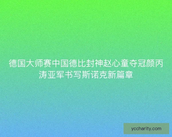 德国大师赛中国德比封神赵心童夺冠颜丙涛亚军书写斯诺克新篇章