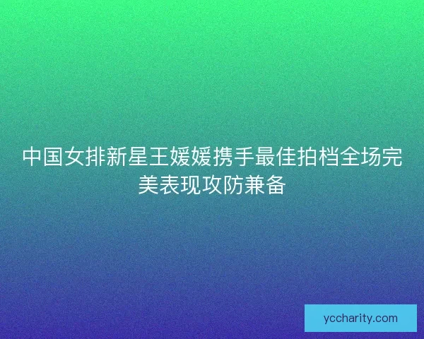 中国女排新星王媛媛携手最佳拍档全场完美表现攻防兼备