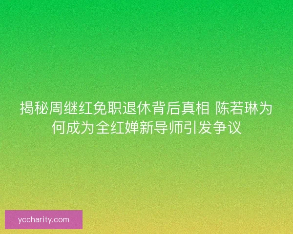 揭秘周继红免职退休背后真相 陈若琳为何成为全红婵新导师引发争议