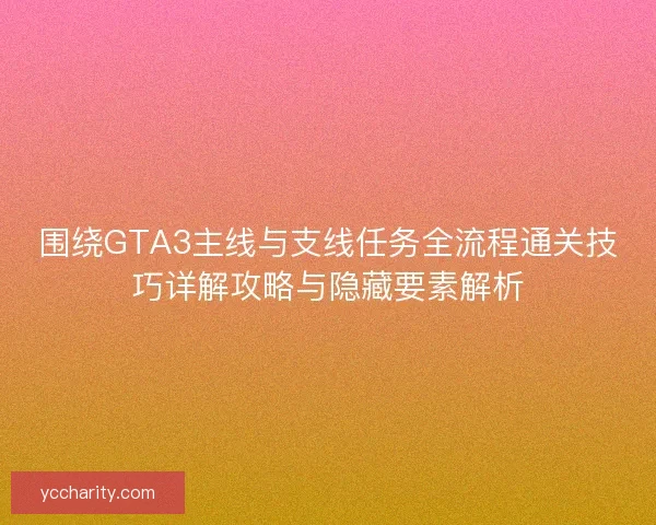 围绕GTA3主线与支线任务全流程通关技巧详解攻略与隐藏要素解析