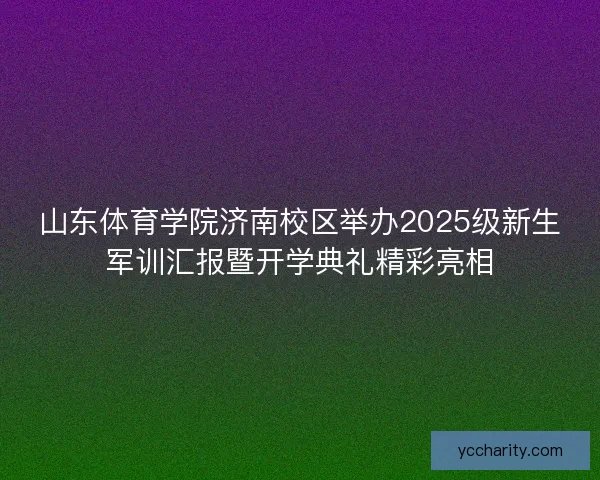 山东体育学院济南校区举办2025级新生军训汇报暨开学典礼精彩亮相
