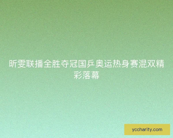 昕雯联播全胜夺冠国乒奥运热身赛混双精彩落幕