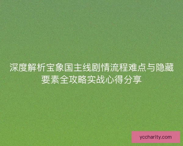 深度解析宝象国主线剧情流程难点与隐藏要素全攻略实战心得分享