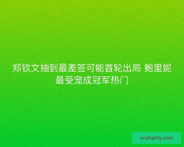 郑钦文抽到最差签可能首轮出局 鲍里妮最受宠成冠军热门