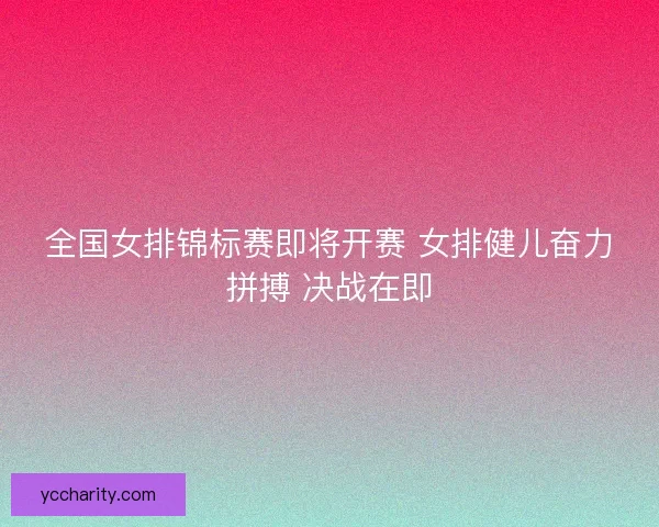 全国女排锦标赛即将开赛 女排健儿奋力拼搏 决战在即