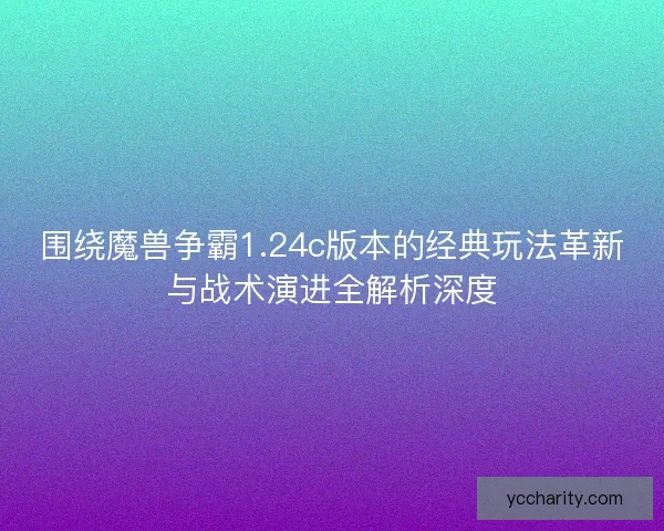 围绕魔兽争霸1.24c版本的经典玩法革新与战术演进全解析深度