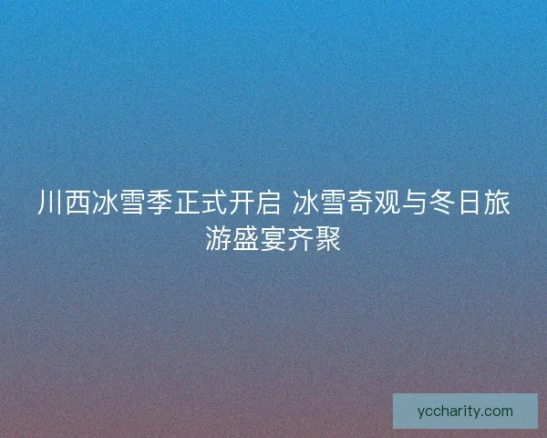 川西冰雪季正式开启 冰雪奇观与冬日旅游盛宴齐聚