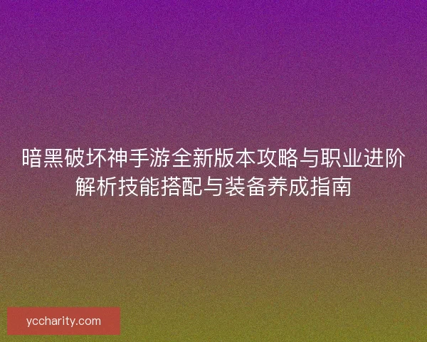 暗黑破坏神手游全新版本攻略与职业进阶解析技能搭配与装备养成指南