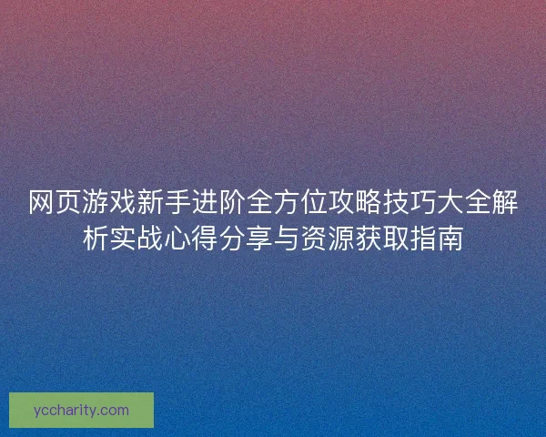 网页游戏新手进阶全方位攻略技巧大全解析实战心得分享与资源获取指南