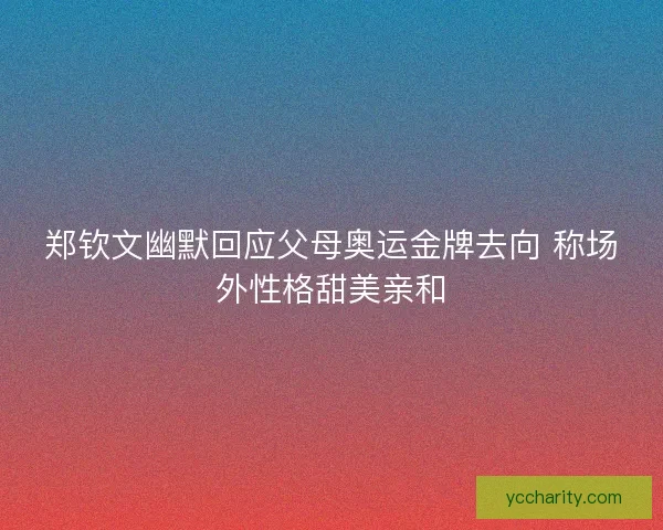 郑钦文幽默回应父母奥运金牌去向 称场外性格甜美亲和
