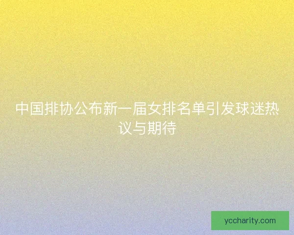中国排协公布新一届女排名单引发球迷热议与期待
