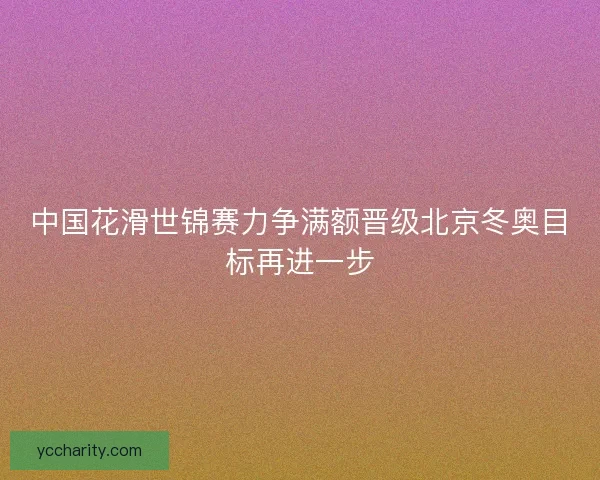 中国花滑世锦赛力争满额晋级北京冬奥目标再进一步