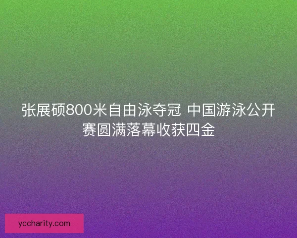 张展硕800米自由泳夺冠 中国游泳公开赛圆满落幕收获四金